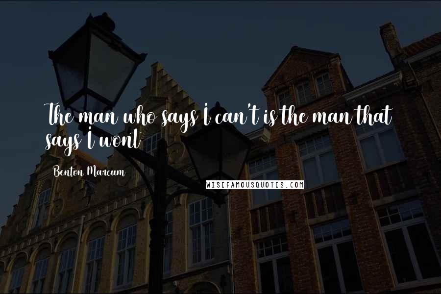Benton Marcum Quotes: The man who says I can't is the man that says I wont