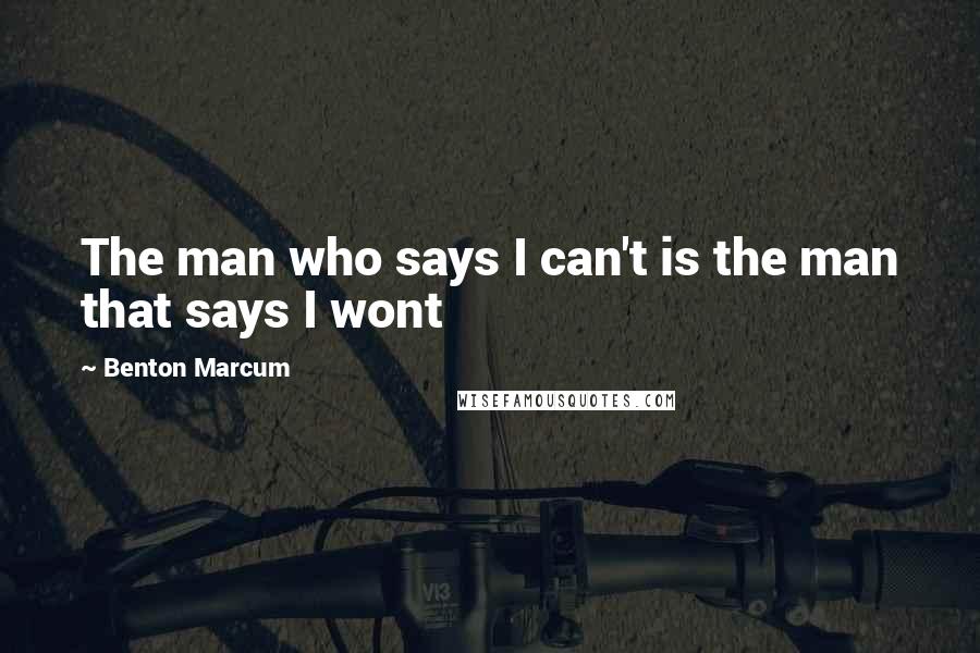 Benton Marcum Quotes: The man who says I can't is the man that says I wont