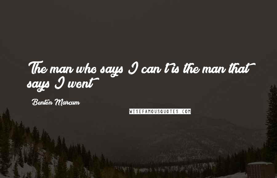 Benton Marcum Quotes: The man who says I can't is the man that says I wont