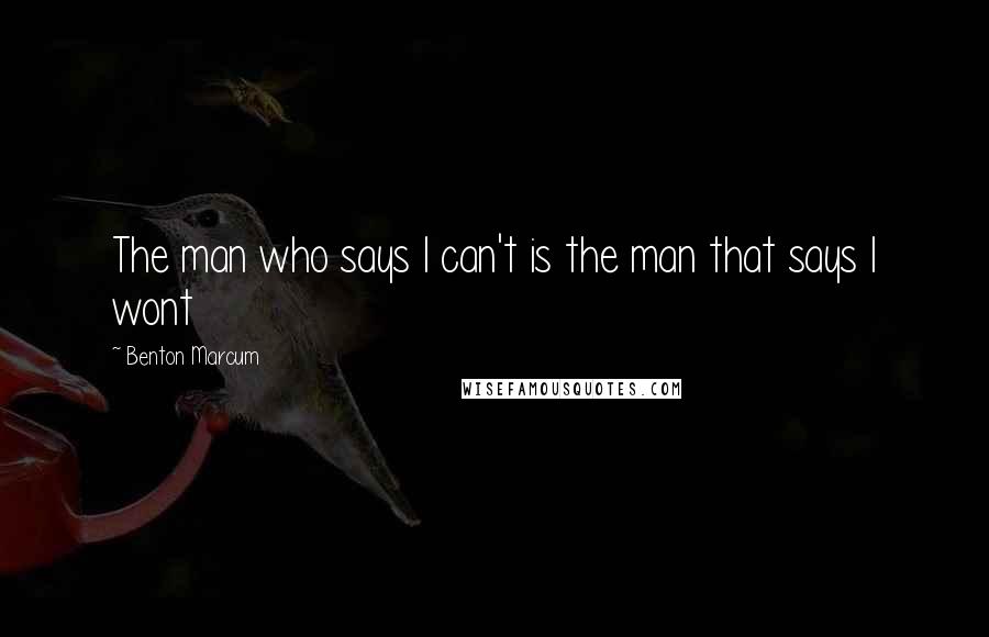 Benton Marcum Quotes: The man who says I can't is the man that says I wont