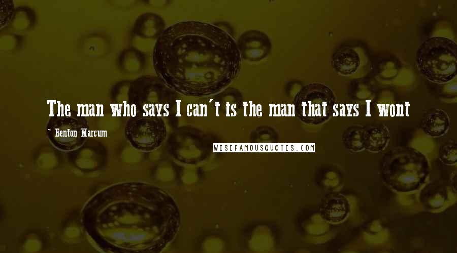 Benton Marcum Quotes: The man who says I can't is the man that says I wont