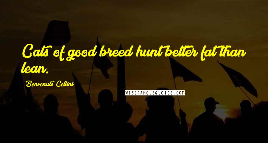 Benvenuto Cellini Quotes: Cats of good breed hunt better fat than lean.