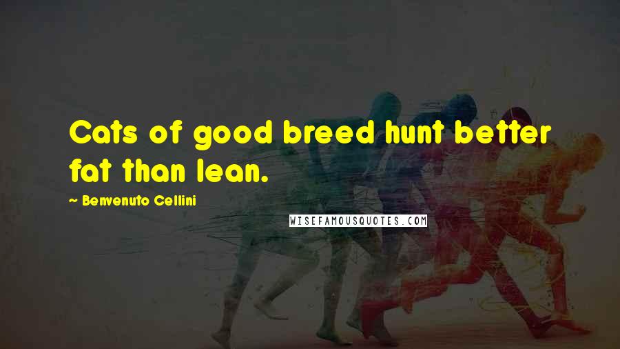 Benvenuto Cellini Quotes: Cats of good breed hunt better fat than lean.