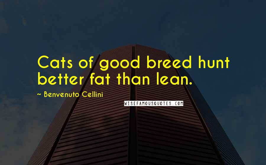 Benvenuto Cellini Quotes: Cats of good breed hunt better fat than lean.