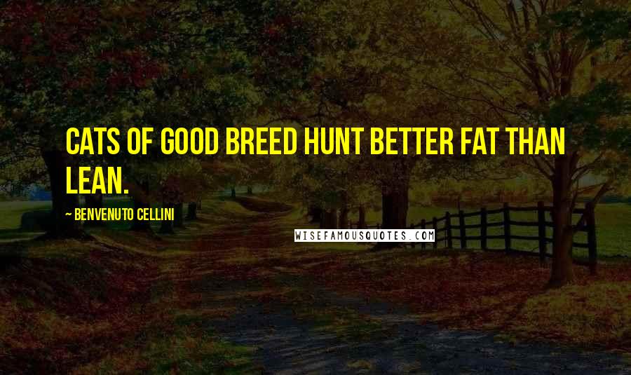 Benvenuto Cellini Quotes: Cats of good breed hunt better fat than lean.