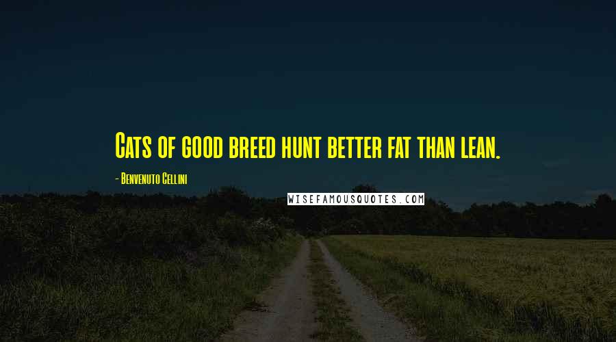 Benvenuto Cellini Quotes: Cats of good breed hunt better fat than lean.