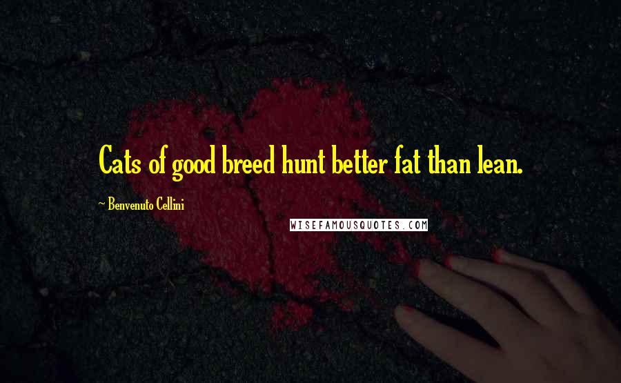 Benvenuto Cellini Quotes: Cats of good breed hunt better fat than lean.