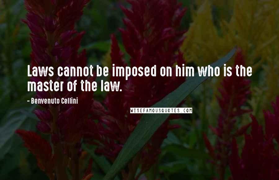 Benvenuto Cellini Quotes: Laws cannot be imposed on him who is the master of the law.