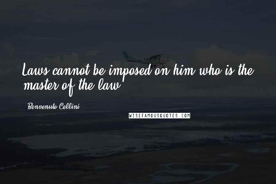 Benvenuto Cellini Quotes: Laws cannot be imposed on him who is the master of the law.