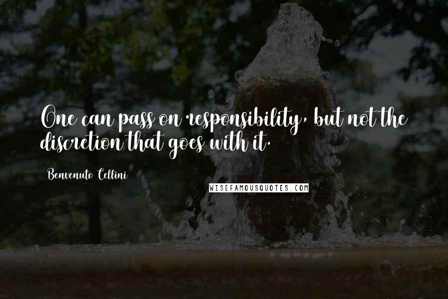 Benvenuto Cellini Quotes: One can pass on responsibility, but not the discretion that goes with it.