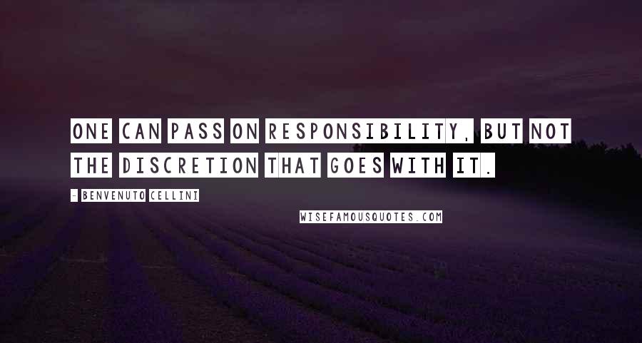 Benvenuto Cellini Quotes: One can pass on responsibility, but not the discretion that goes with it.