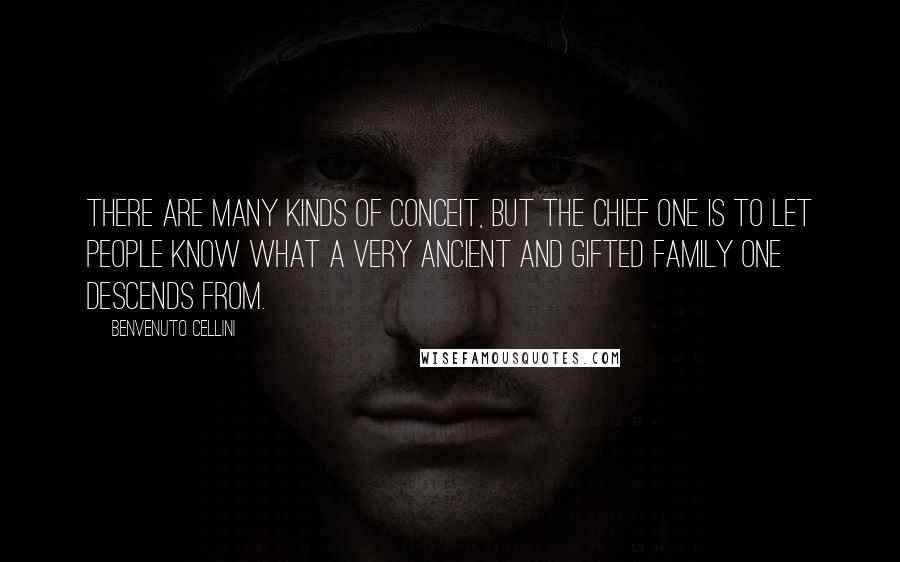 Benvenuto Cellini Quotes: There are many kinds of conceit, but the chief one is to let people know what a very ancient and gifted family one descends from.