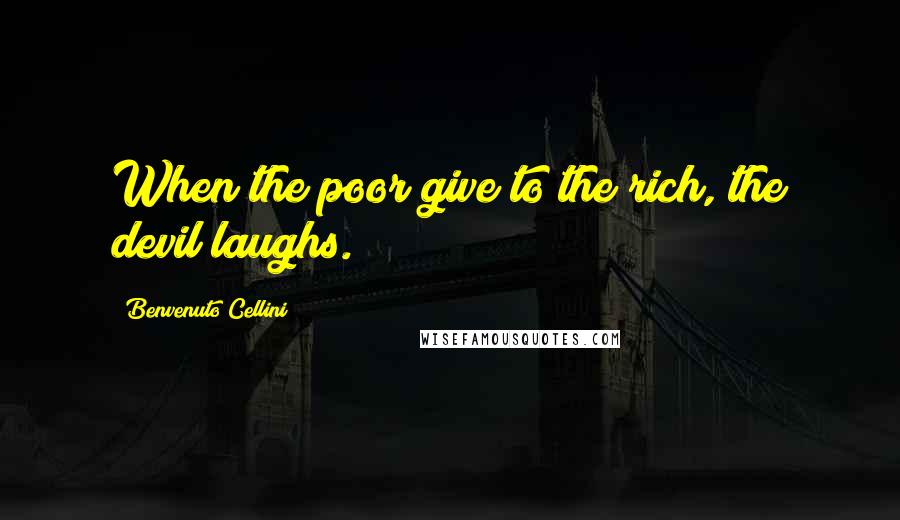 Benvenuto Cellini Quotes: When the poor give to the rich, the devil laughs.