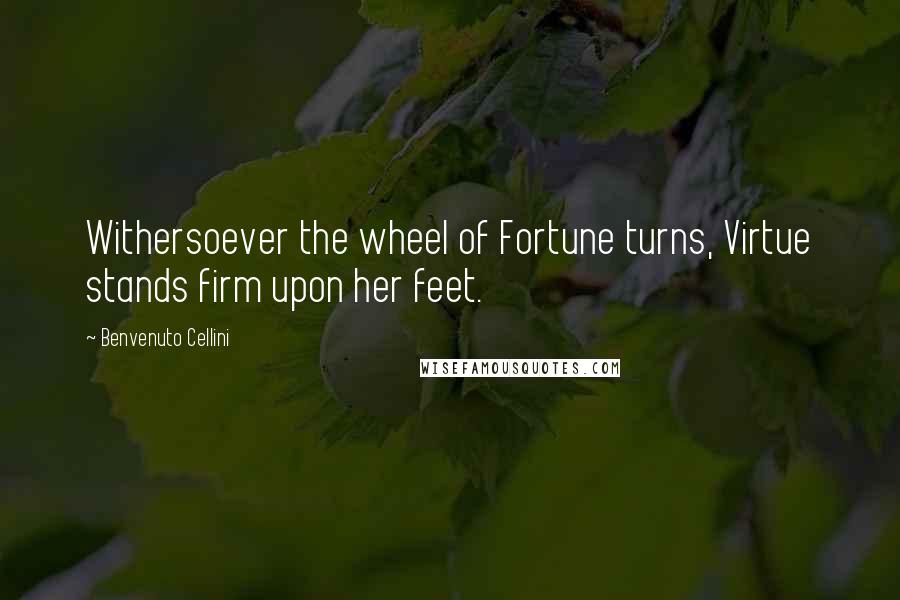Benvenuto Cellini Quotes: Withersoever the wheel of Fortune turns, Virtue stands firm upon her feet.