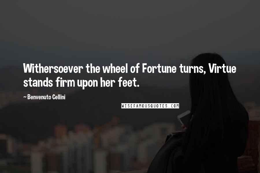 Benvenuto Cellini Quotes: Withersoever the wheel of Fortune turns, Virtue stands firm upon her feet.