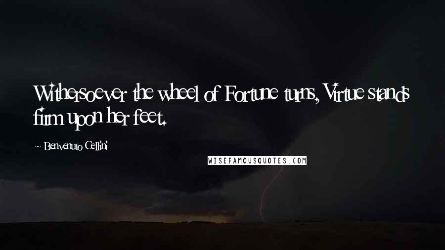 Benvenuto Cellini Quotes: Withersoever the wheel of Fortune turns, Virtue stands firm upon her feet.