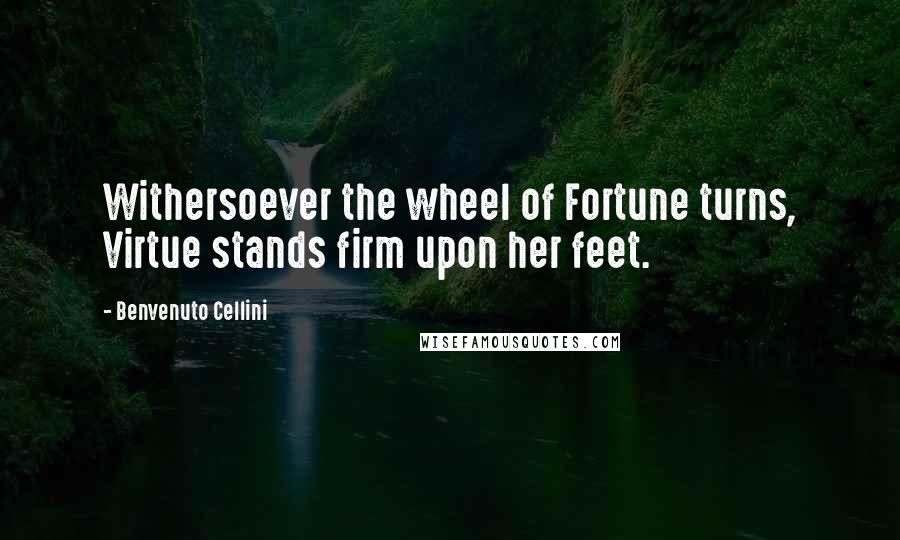 Benvenuto Cellini Quotes: Withersoever the wheel of Fortune turns, Virtue stands firm upon her feet.