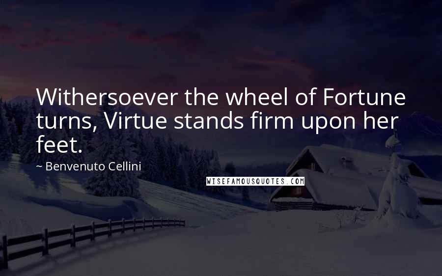 Benvenuto Cellini Quotes: Withersoever the wheel of Fortune turns, Virtue stands firm upon her feet.