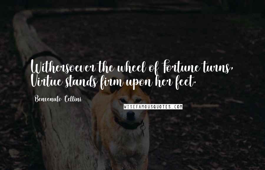 Benvenuto Cellini Quotes: Withersoever the wheel of Fortune turns, Virtue stands firm upon her feet.