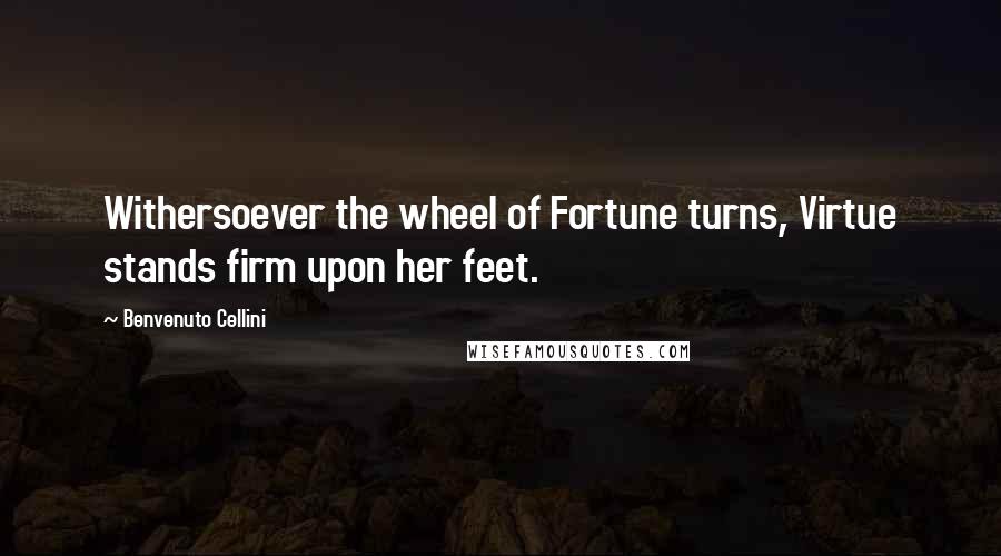 Benvenuto Cellini Quotes: Withersoever the wheel of Fortune turns, Virtue stands firm upon her feet.