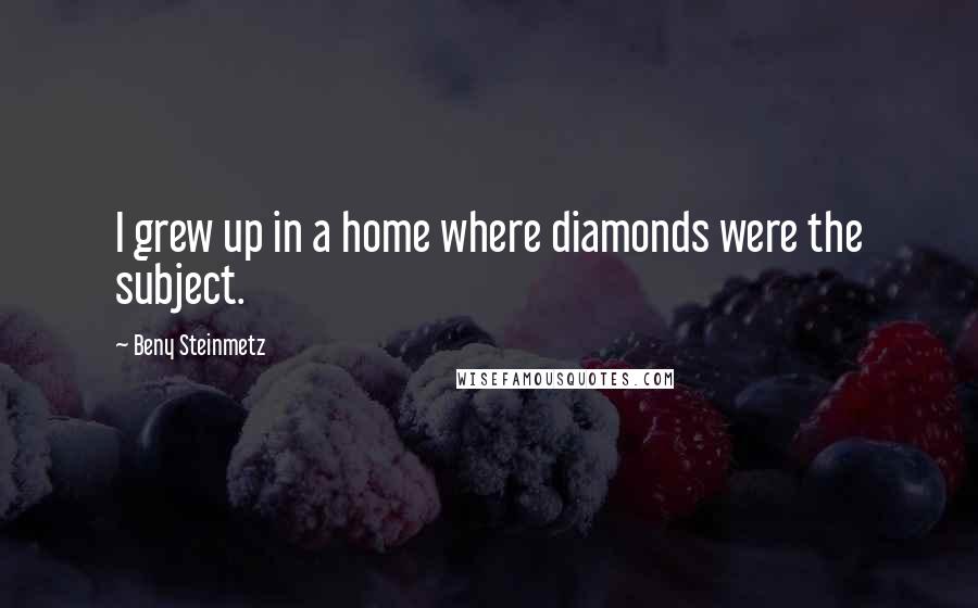 Beny Steinmetz Quotes: I grew up in a home where diamonds were the subject.