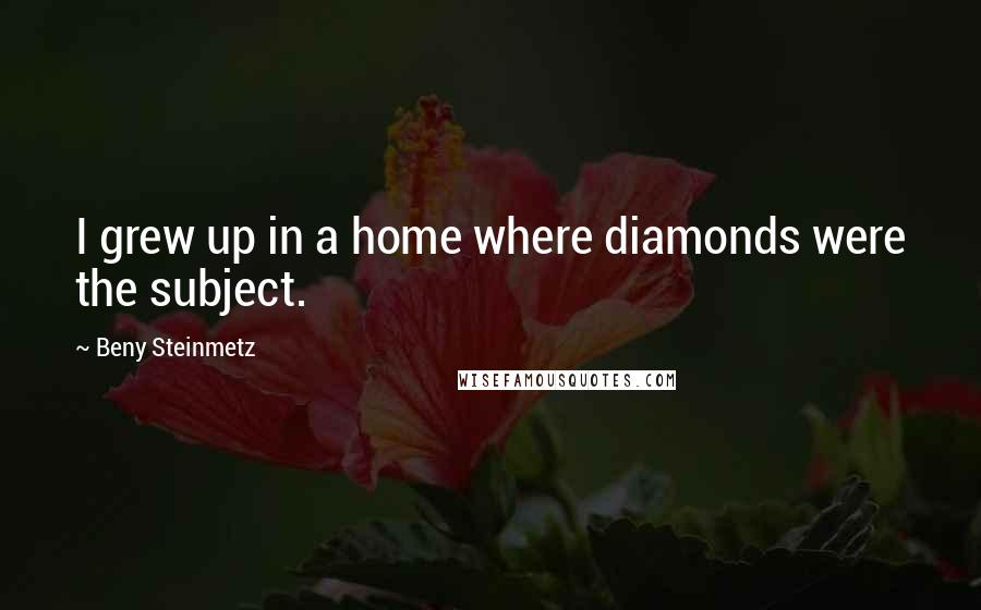 Beny Steinmetz Quotes: I grew up in a home where diamonds were the subject.