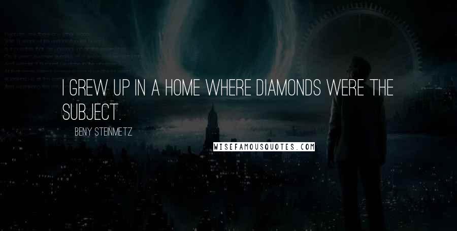 Beny Steinmetz Quotes: I grew up in a home where diamonds were the subject.