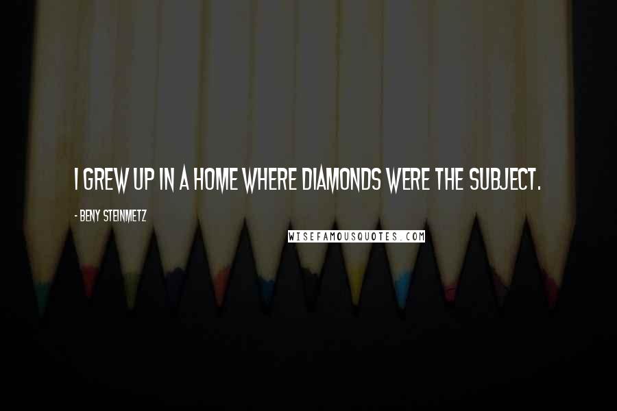 Beny Steinmetz Quotes: I grew up in a home where diamonds were the subject.