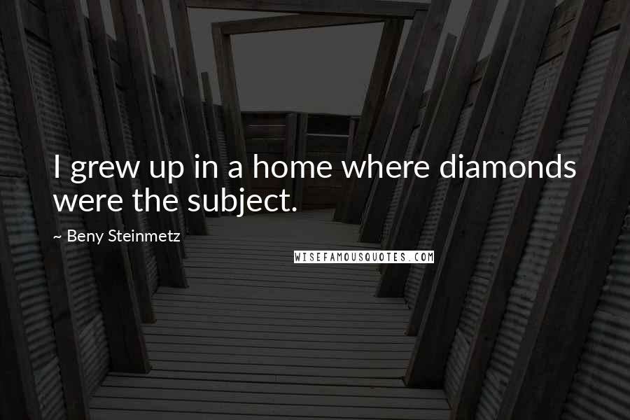 Beny Steinmetz Quotes: I grew up in a home where diamonds were the subject.