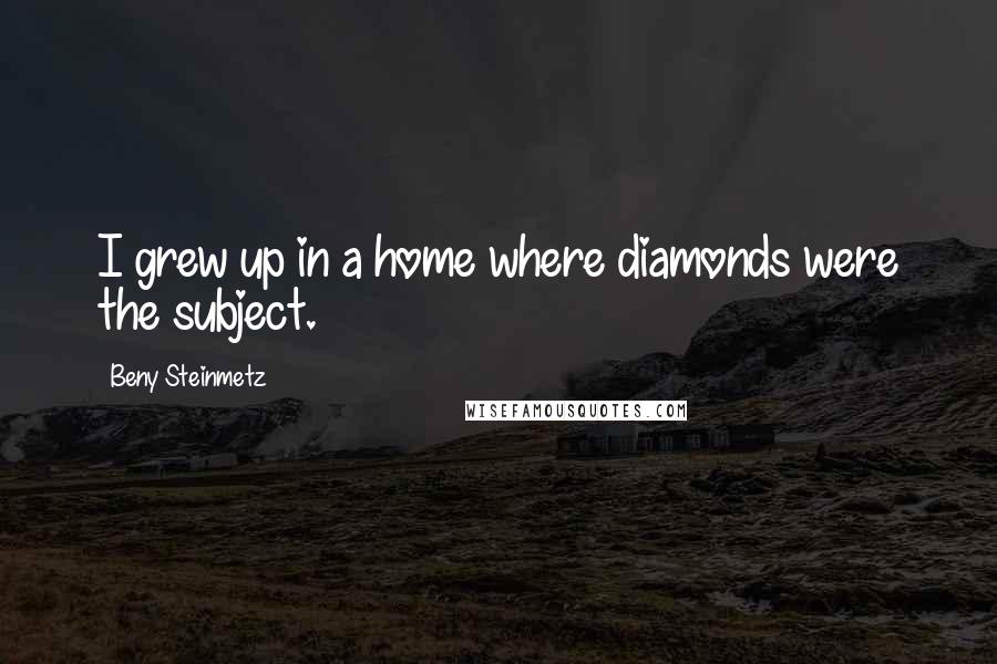 Beny Steinmetz Quotes: I grew up in a home where diamonds were the subject.