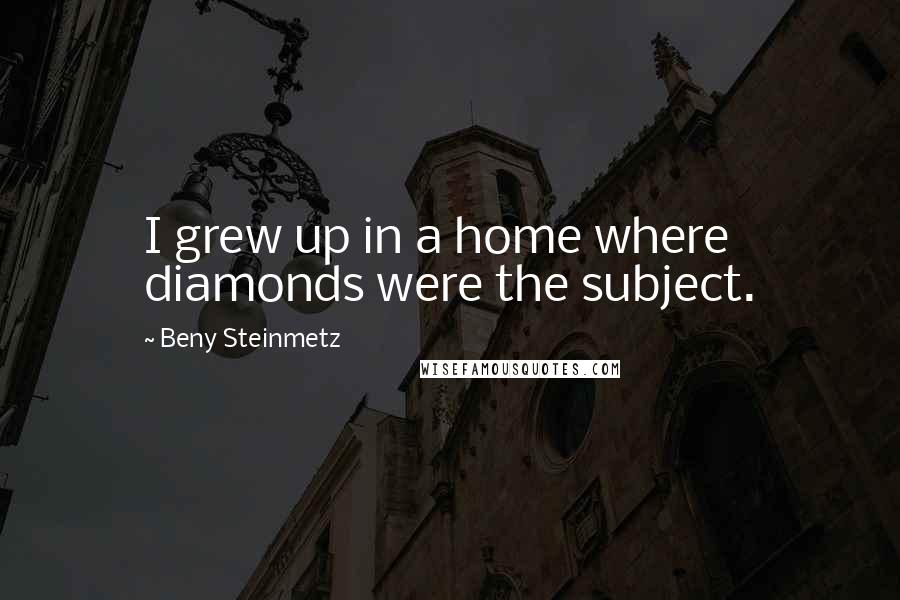 Beny Steinmetz Quotes: I grew up in a home where diamonds were the subject.