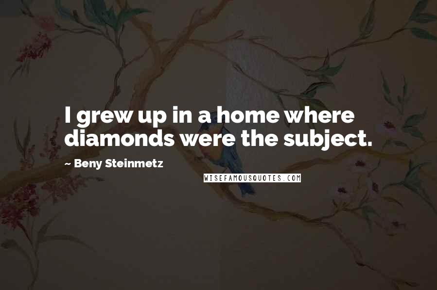 Beny Steinmetz Quotes: I grew up in a home where diamonds were the subject.