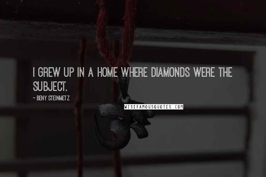 Beny Steinmetz Quotes: I grew up in a home where diamonds were the subject.