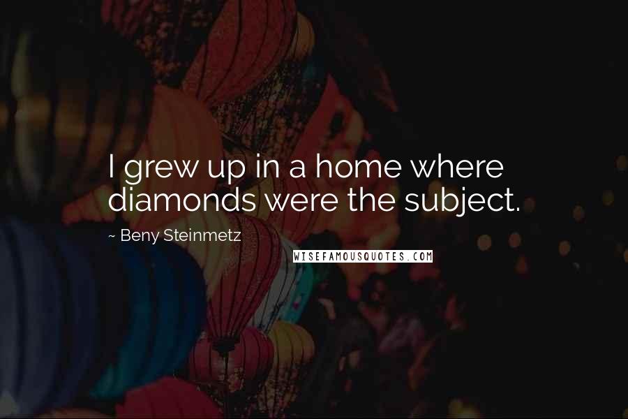 Beny Steinmetz Quotes: I grew up in a home where diamonds were the subject.