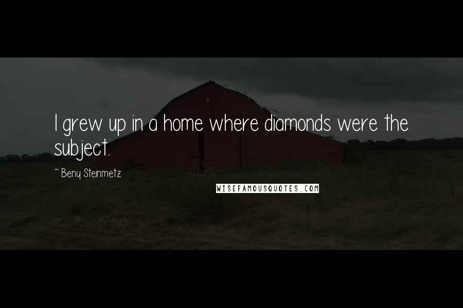 Beny Steinmetz Quotes: I grew up in a home where diamonds were the subject.