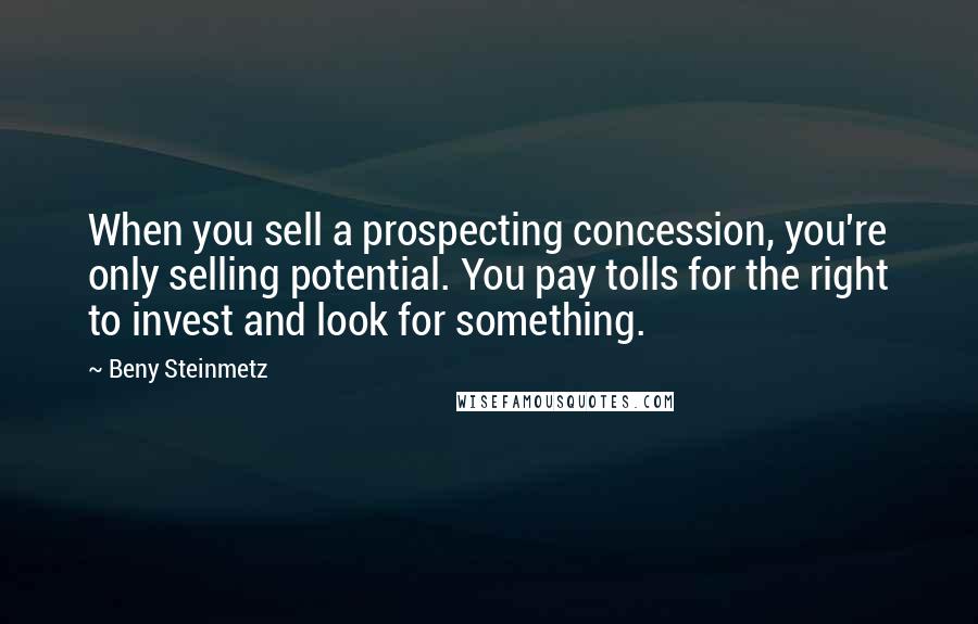 Beny Steinmetz Quotes: When you sell a prospecting concession, you're only selling potential. You pay tolls for the right to invest and look for something.