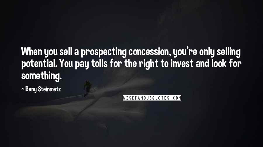 Beny Steinmetz Quotes: When you sell a prospecting concession, you're only selling potential. You pay tolls for the right to invest and look for something.