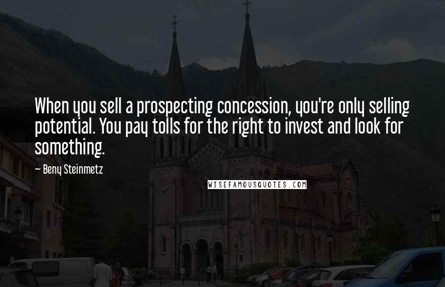 Beny Steinmetz Quotes: When you sell a prospecting concession, you're only selling potential. You pay tolls for the right to invest and look for something.