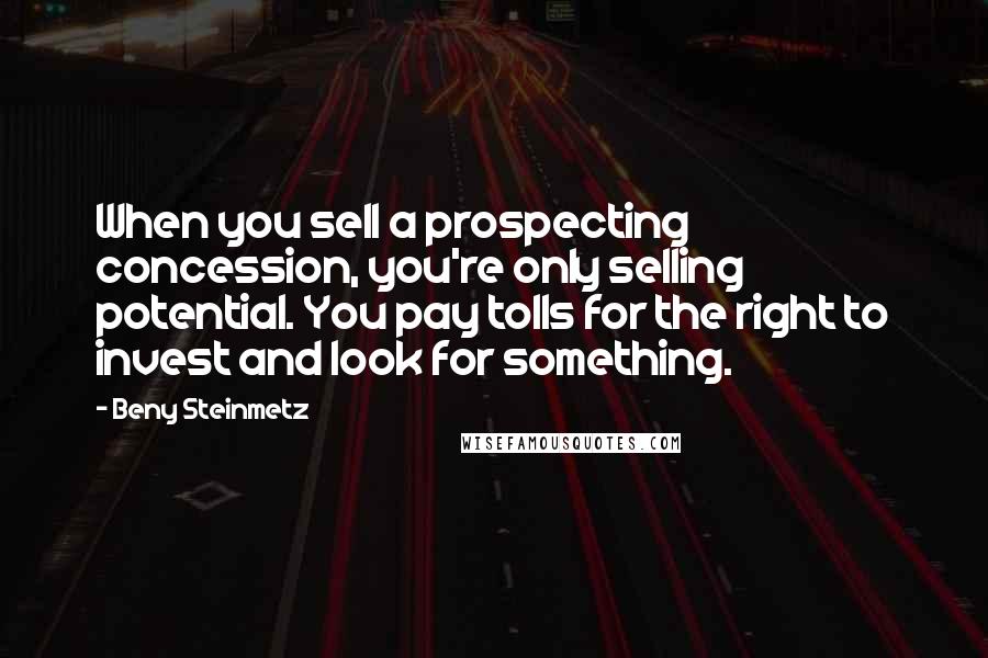 Beny Steinmetz Quotes: When you sell a prospecting concession, you're only selling potential. You pay tolls for the right to invest and look for something.