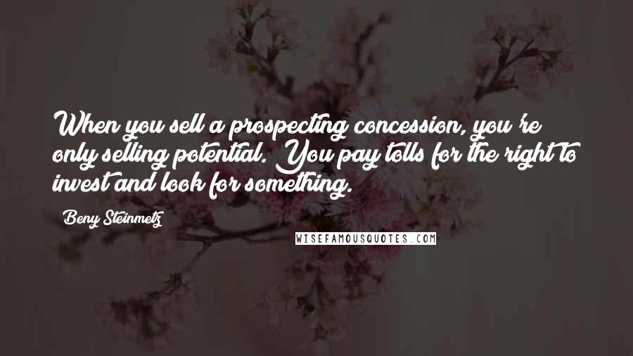 Beny Steinmetz Quotes: When you sell a prospecting concession, you're only selling potential. You pay tolls for the right to invest and look for something.