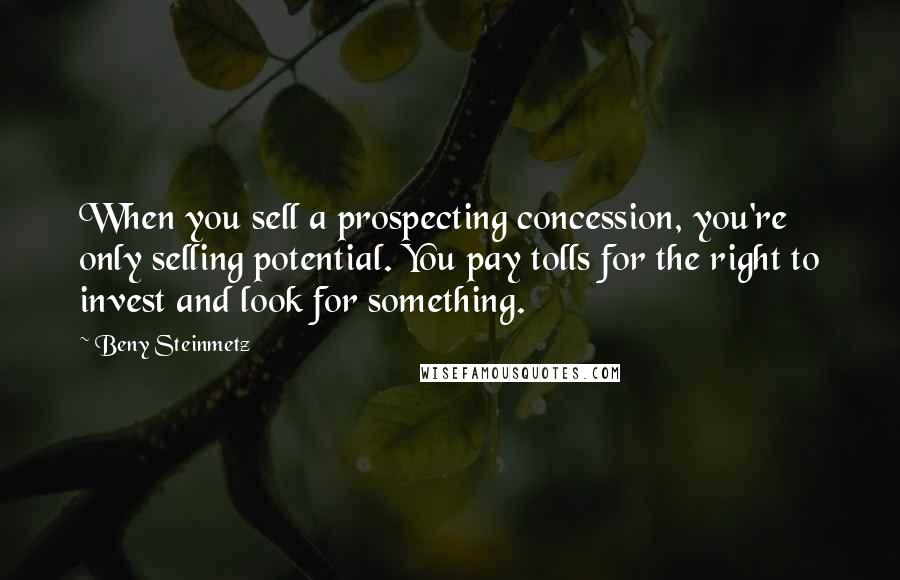 Beny Steinmetz Quotes: When you sell a prospecting concession, you're only selling potential. You pay tolls for the right to invest and look for something.