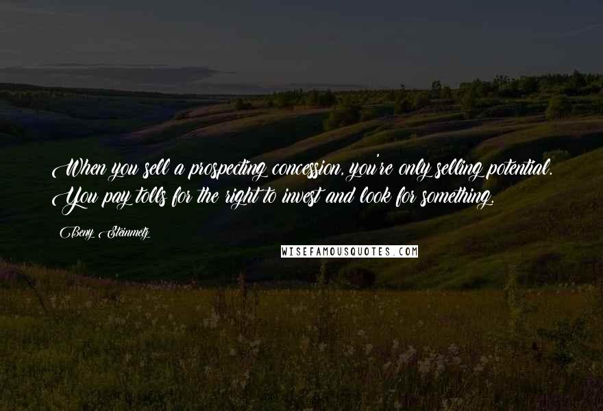 Beny Steinmetz Quotes: When you sell a prospecting concession, you're only selling potential. You pay tolls for the right to invest and look for something.