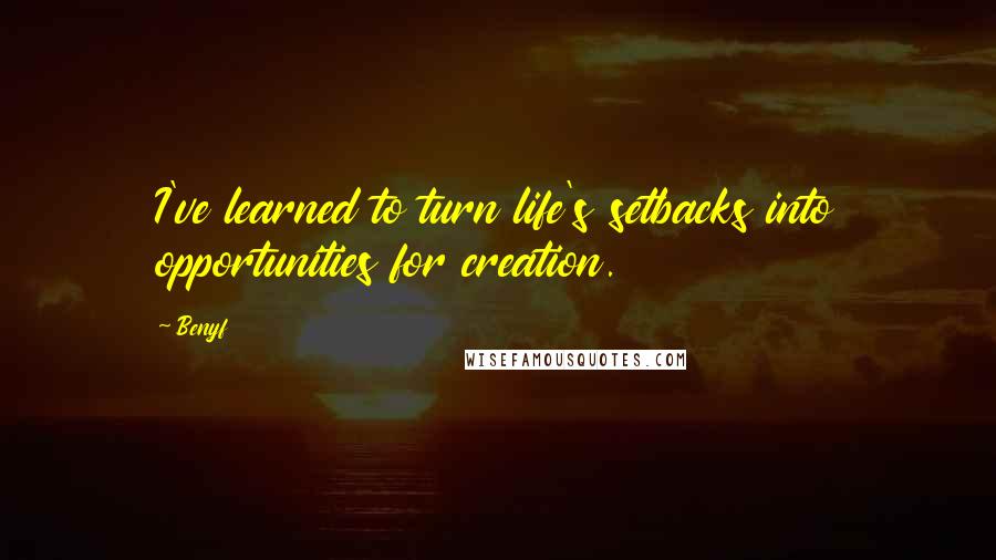 Benyf Quotes: I've learned to turn life's setbacks into opportunities for creation.