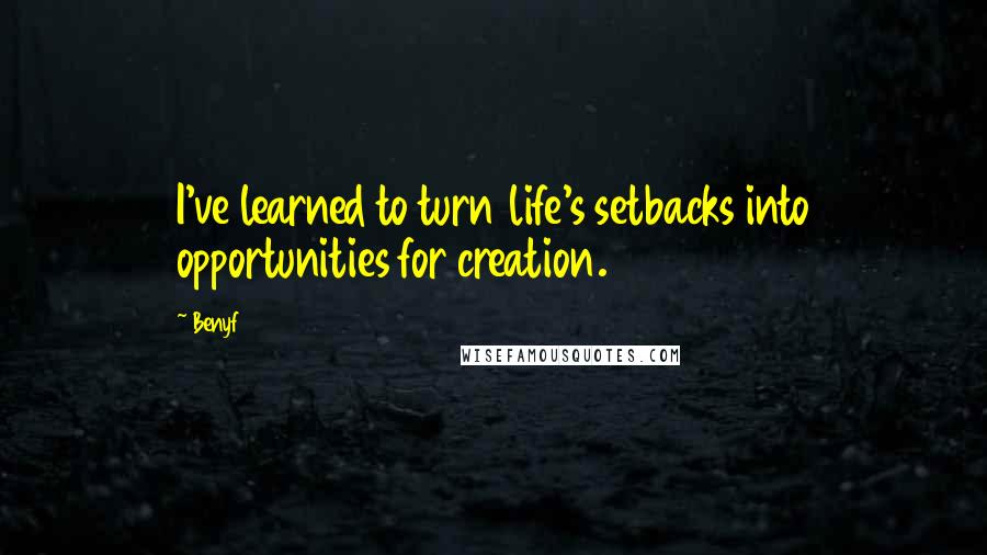 Benyf Quotes: I've learned to turn life's setbacks into opportunities for creation.