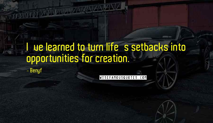 Benyf Quotes: I've learned to turn life's setbacks into opportunities for creation.