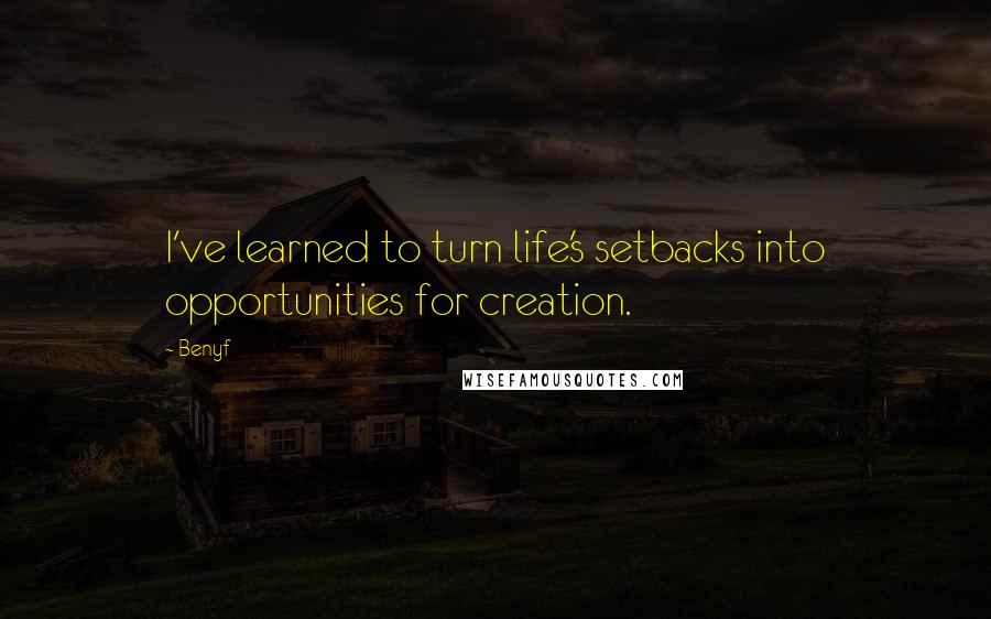 Benyf Quotes: I've learned to turn life's setbacks into opportunities for creation.