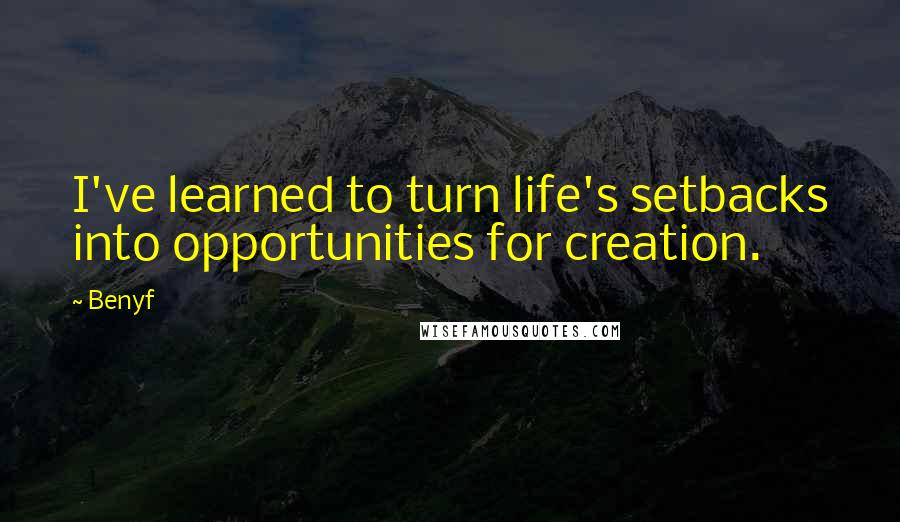 Benyf Quotes: I've learned to turn life's setbacks into opportunities for creation.