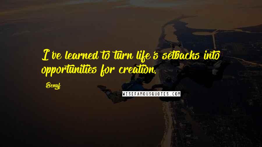 Benyf Quotes: I've learned to turn life's setbacks into opportunities for creation.