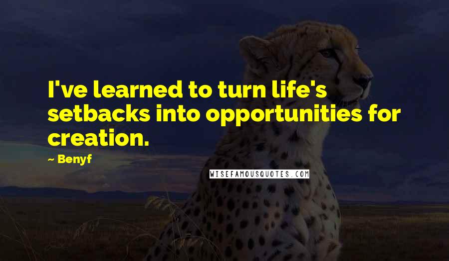 Benyf Quotes: I've learned to turn life's setbacks into opportunities for creation.