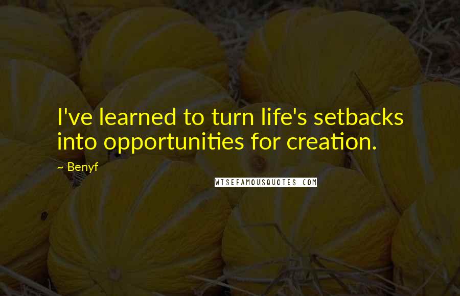 Benyf Quotes: I've learned to turn life's setbacks into opportunities for creation.